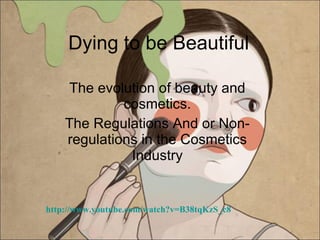 Dying to be Beautiful The evolution of beauty and cosmetics. The Regulations And or Non-regulations in the Cosmetics Industry http://www.youtube.com/watch?v=B38tqKzS_c8 