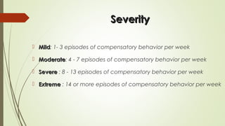 SeveritySeverity
 MildMild: 1- 3 episodes of compensatory behavior per week
 ModerateModerate: 4 - 7 episodes of compensatory behavior per week
 SevereSevere : 8 - 13 episodes of compensatory behavior per week
 ExtremeExtreme : 14 or more episodes of compensatory behavior per week
 