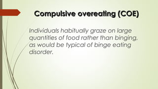Compulsive overeating (COE)Compulsive overeating (COE)
Individuals habitually graze on large
quantities of food rather than binging,
as would be typical of binge eating
disorder.
 