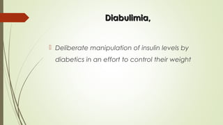 Diabulimia,Diabulimia,
 Deliberate manipulation of insulin levels by
diabetics in an effort to control their weight
 