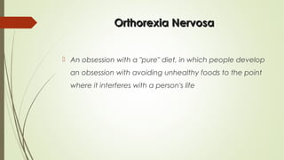 Orthorexia NervosaOrthorexia Nervosa
 An obsession with a "pure" diet, in which people develop
an obsession with avoiding unhealthy foods to the point
where it interferes with a person's life
 