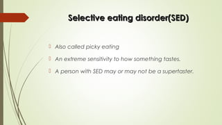Selective eating disorder(SED)Selective eating disorder(SED)
 Also called picky eating
 An extreme sensitivity to how something tastes.
 A person with SED may or may not be a supertaster.
 