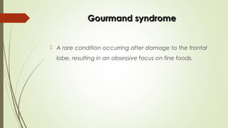 Gourmand syndromeGourmand syndrome
 A rare condition occurring after damage to the frontal
lobe, resulting in an obsessive focus on fine foods.
 