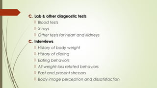 C.C. Lab & other diagnostic testsLab & other diagnostic tests
 Blood tests
 X-rays
 Other tests for heart and kidneys
C.C. InterviewsInterviews
 History of body weight
 History of dieting
 Eating behaviors
 All weight-loss related behaviors
 Past and present stressors
 Body image perception and dissatisfaction
 
