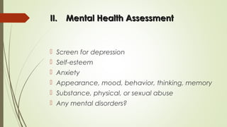 II.II. Mental Health AssessmentMental Health Assessment
 Screen for depression
 Self-esteem
 Anxiety
 Appearance, mood, behavior, thinking, memory
 Substance, physical, or sexual abuse
 Any mental disorders?
 