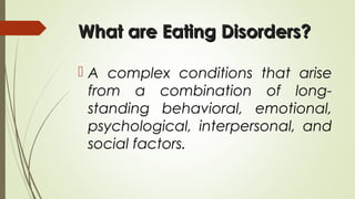 What are Eating Disorders?What are Eating Disorders?
 A complex conditions that arise
from a combination of long-
standing behavioral, emotional,
psychological, interpersonal, and
social factors.
 