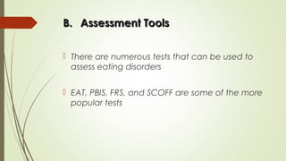 B.B. Assessment ToolsAssessment Tools
 There are numerous tests that can be used to
assess eating disorders
 EAT, PBIS, FRS, and SCOFF are some of the more
popular tests
 