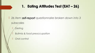 1.1. Eating Attitudes Test (EAT – 26)Eating Attitudes Test (EAT – 26)
 26 item self-reportself-report questionnaire broken down into 3
subscales
 Dieting
 Bulimia & food preoccupation
 Oral control
 