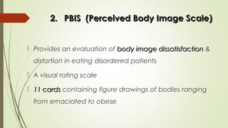 2.2. PBIS (Perceived Body Image Scale)PBIS (Perceived Body Image Scale)
 Provides an evaluation of body image dissatisfactionbody image dissatisfaction &
distortion in eating disordered patients
 A visual rating scale
 11 cards11 cards containing figure drawings of bodies ranging
from emaciated to obese
 