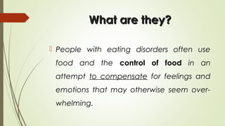 What are they?What are they?
 People with eating disorders often use
food and the control of food in an
attempt to compensate for feelings and
emotions that may otherwise seem over-
whelming.
 