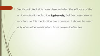  Small controlled trials have demonstrated the efficacy of the
anticonvulsant medication topiramate,topiramate, but because adverse
reactions to this medication are common, it should be used
only when other medications have proven ineffective
 