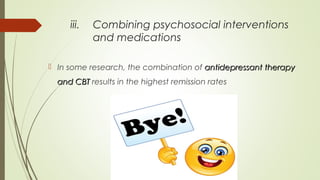 iii. Combining psychosocial interventions
and medications
 In some research, the combination of antidepressant therapyantidepressant therapy
and CBTand CBT results in the highest remission rates
 