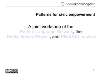 Patterns for civic empowerment A joint workshop of the  Pattern Language Network , the  Public Sphere Project , and  PRADSA network 