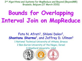 Bounds for Overlapping
Interval Join on MapReduce
Foto N. Afrati1, Shlomi Dolev2,
Shantanu Sharma2, and Jeffrey D. Ullman3
1 National Technical University of Athens, Greece
2 Ben-Gurion University of the Negev, Israel
3 Stanford University, USA
2nd Algorithms and Systems for MapReduce and Beyond (BeyondMR)
Brussels, Belgium (27 March 2015)
 