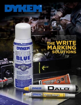 THE WRITE
MARKING
SOLUTIONS
PAINT MARKERS • TORQUE MARKERS
TEMPORARY/REMOVABLE MARKERS
STEEL TIP PAINT MARKERS • LAYOUT FLUIDS
STAINING COLORS • SPECIALTY MARKERS
 