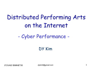 dykim6@gmail.com 1
Distributed Performing Arts


on the Internet
DY Kim
27JUN22 @KRNET30
- Cyber Performance -
 