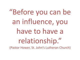 “Before you can be an influence, you have to have a relationship.”(Pastor Hower, St. John’s Lutheran Church) 