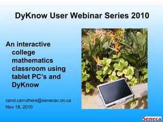 DyKnow User Webinar Series 2010
An interactive
college
mathematics
classroom using
tablet PC’s and
DyKnow
carol.carruthers@senecac.on.ca
Nov 18, 2010
 