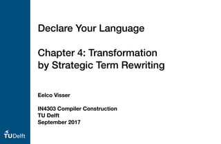 Eelco Visser
IN4303 Compiler Construction
TU Delft
September 2017
Declare Your Language
Chapter 4: Transformation
by Strategic Term Rewriting
 
