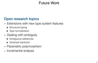 Open research topics
- Extensions with new type system features
‣ Structural typing
‣ Type normalization
- Dealing with ambiguity
‣ Ambiguous references
‣ Overload resolution
- Parametric polymorphism
- Incremental analysis
Future Work
44
 