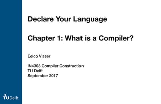 Eelco Visser
IN4303 Compiler Construction
TU Delft
September 2017
Declare Your Language
Chapter 1: What is a Compiler?
 