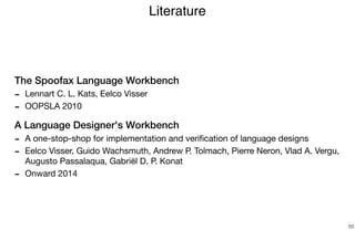 The Spoofax Language Workbench
- Lennart C. L. Kats, Eelco Visser

- OOPSLA 2010 

A Language Designer's Workbench
- A one-stop-shop for implementation and veriﬁcation of language designs 

- Eelco Visser, Guido Wachsmuth, Andrew P. Tolmach, Pierre Neron, Vlad A. Vergu,
Augusto Passalaqua, Gabriël D. P. Konat

- Onward 2014
Literature
65
 