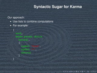 Syntactic Sugar for Karma
Our approach:
Use lists to combine computations
For example:
[
word,
maybe parens choice
natural,
[
symbol ’kind’,
symbol ’=’,
natural
]
]
 