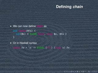 Deﬁning chain
We can now deﬁne chain as
sub chain(@fs) {
sub($x) { foldl bind, wrap $x, @fs }
}
Or in Haskell syntax
chain fs = x -> foldl (>‌>=) (wrap x) fs
 