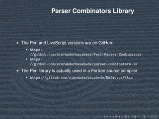 Parser Combinators Library
The Perl and LiveScript versions are on GitHub:
https:
//github.com/wimvanderbauwhede/Perl-Pars...