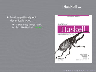 Haskell ...
Most empathically not
dynamically typed ...
Makes easy things hard ...
But I like Haskell (*ducks*)
 