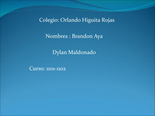 Colegio: Orlando Higuita Rojas

       Nombres : Brandon Aya

          Dylan Maldonado

Curso: 1101-1102
 