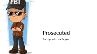 Prosecuted
The cops will come for you
 