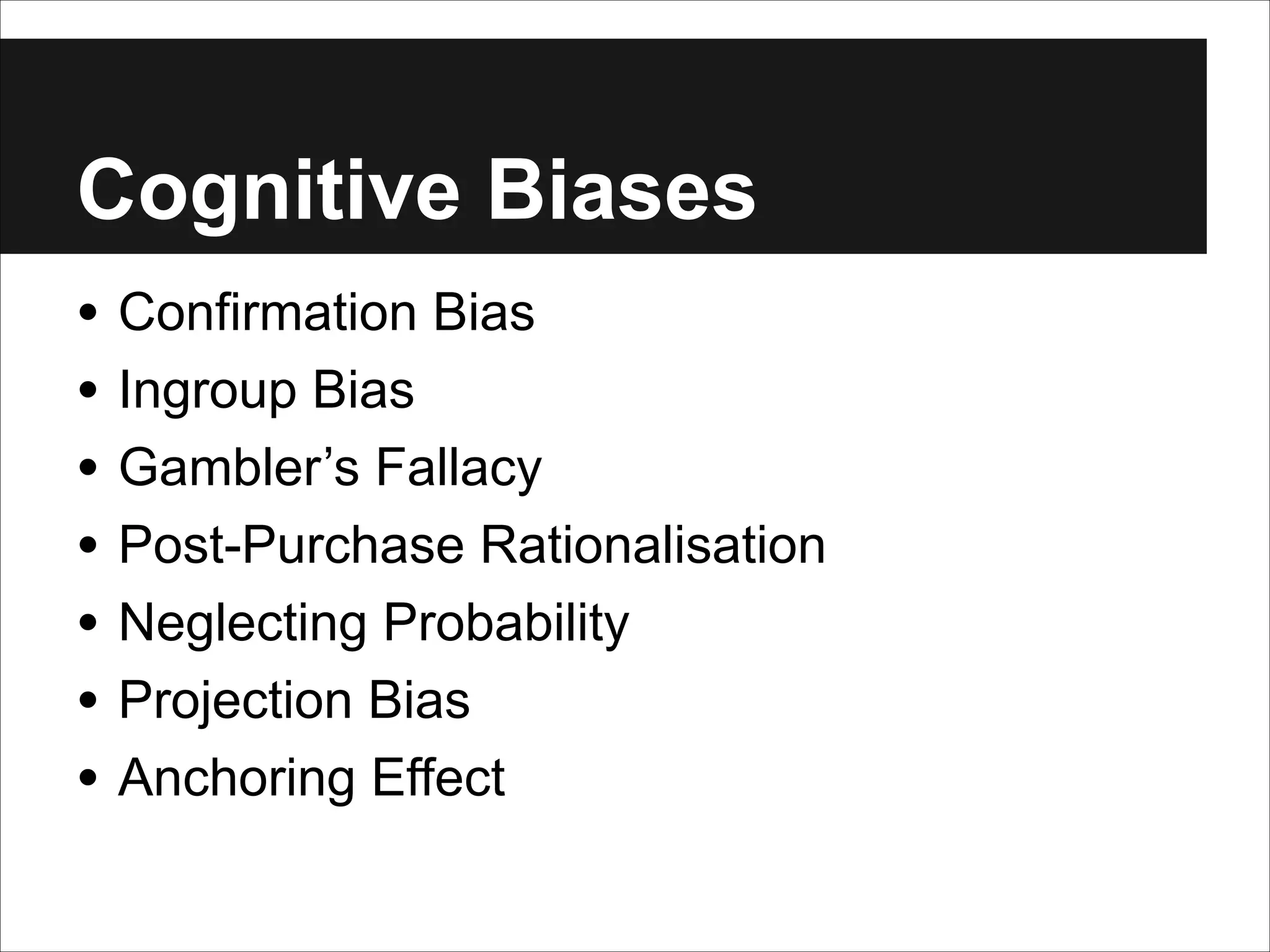 Cognitive Biases
• Confirmation Bias
• Ingroup Bias
• Gambler’s Fallacy
• Post-Purchase Rationalisation
• Neglecting Probability
• Projection Bias
• Anchoring Effect

 