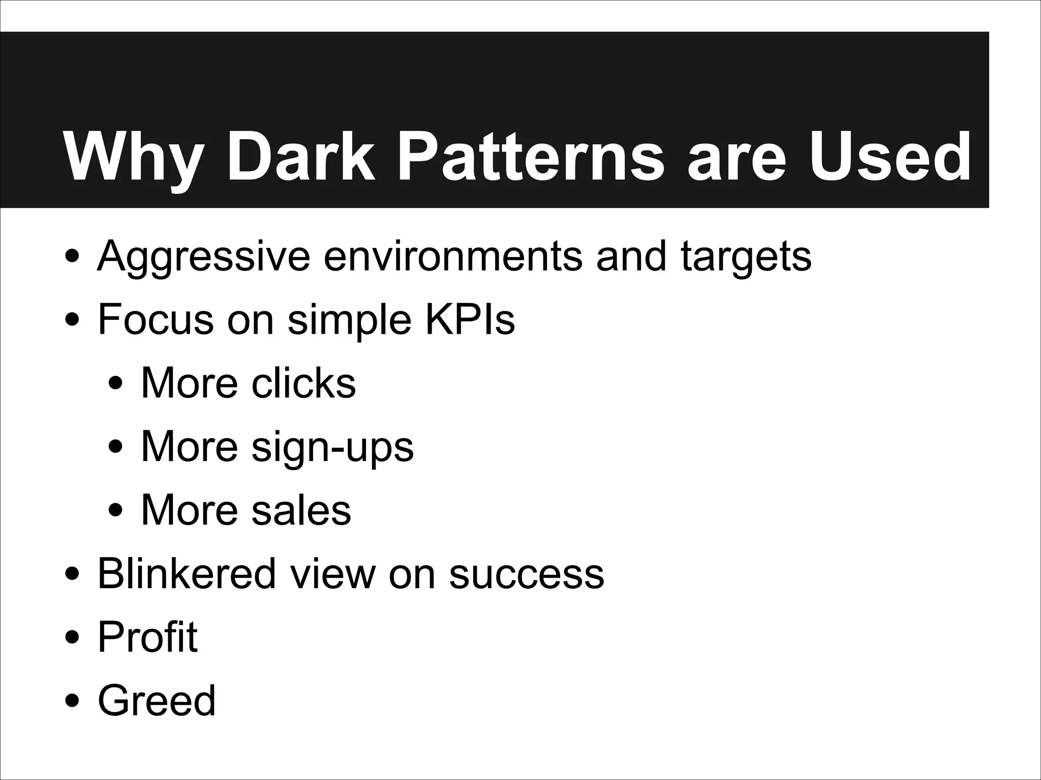 Why Dark Patterns are Used
• Aggressive environments and targets
• Focus on simple KPIs
• More clicks
• More sign-ups
• More sales
• Blinkered view on success
• Profit
• Greed

 