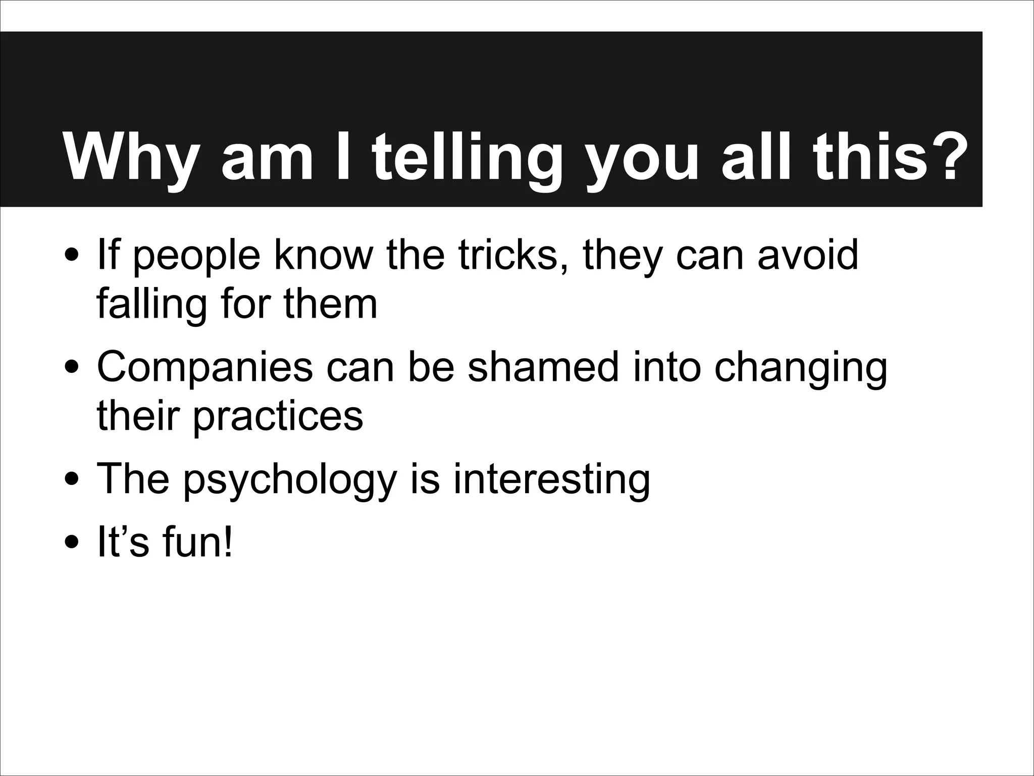 Why am I telling you all this?
• If people know the tricks, they can avoid
•
•
•

falling for them
Companies can be shamed into changing
their practices
The psychology is interesting
It’s fun!

 