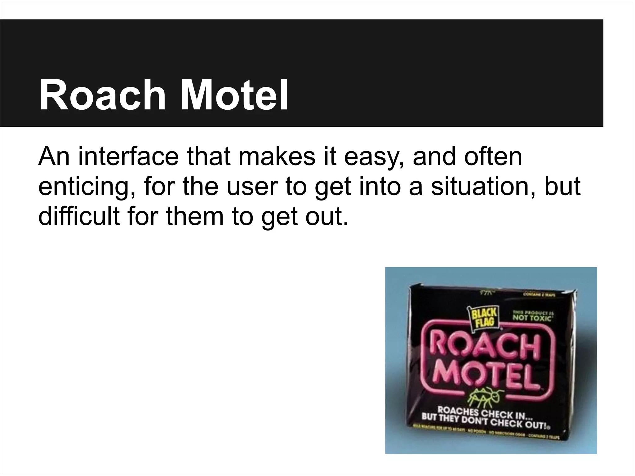 Roach Motel
An interface that makes it easy, and often
enticing, for the user to get into a situation, but
difficult for them to get out.

 