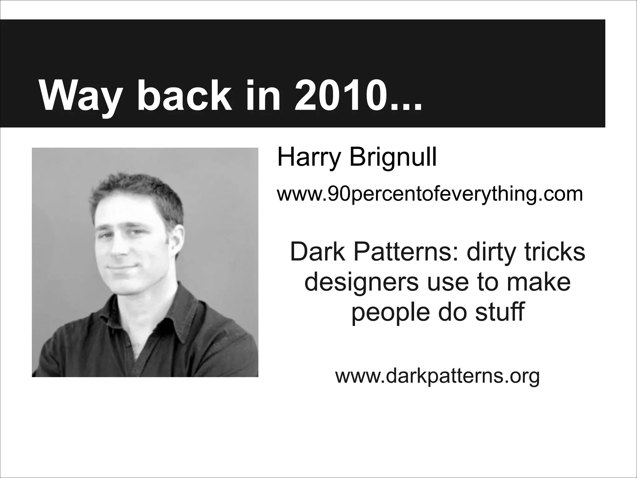 Way back in 2010...
Harry Brignull
www.90percentofeverything.com

Dark Patterns: dirty tricks
designers use to make
people do stuff
www.darkpatterns.org

 