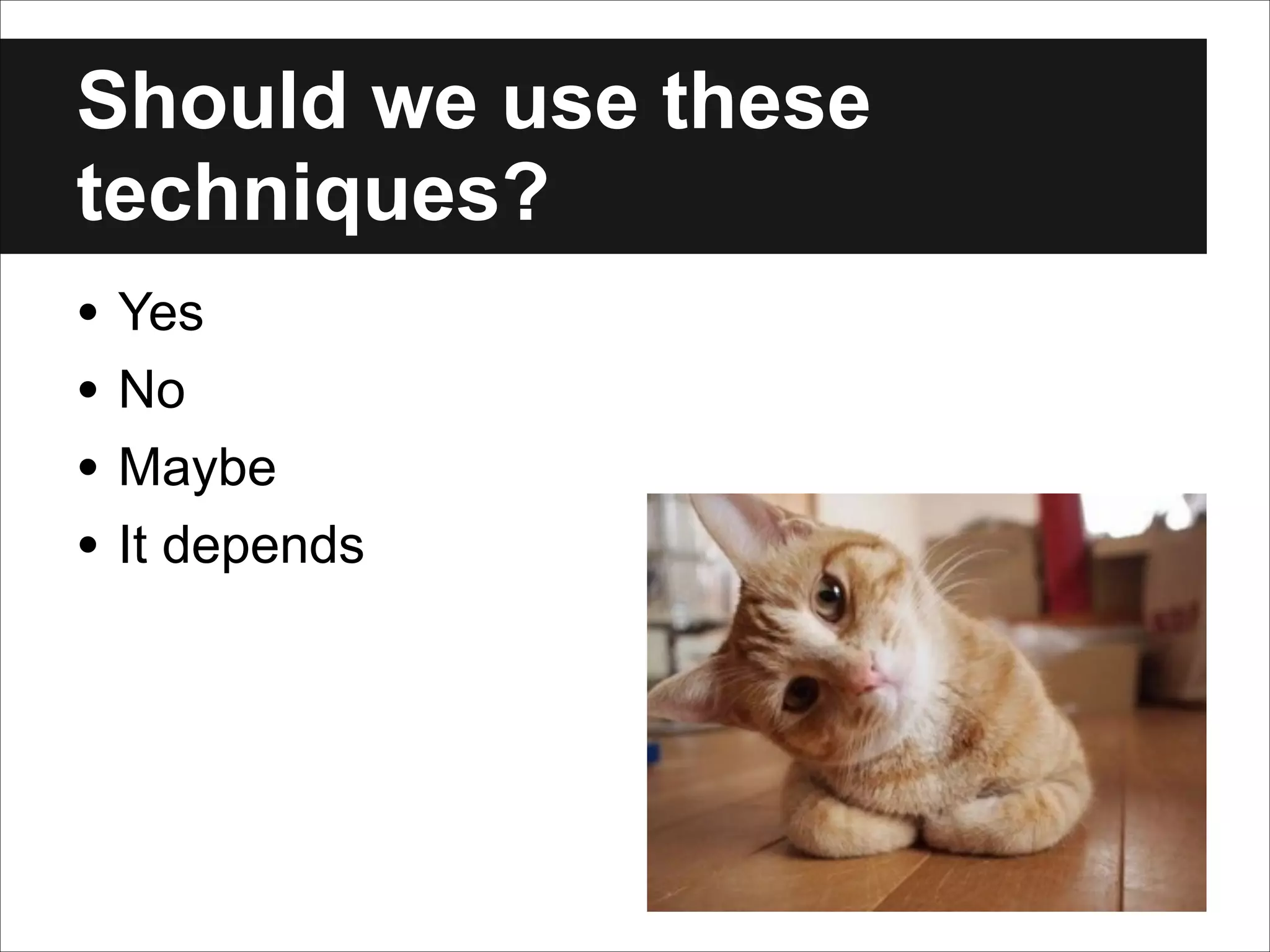 Should we use these
techniques?
• Yes
• No
• Maybe
• It depends

 