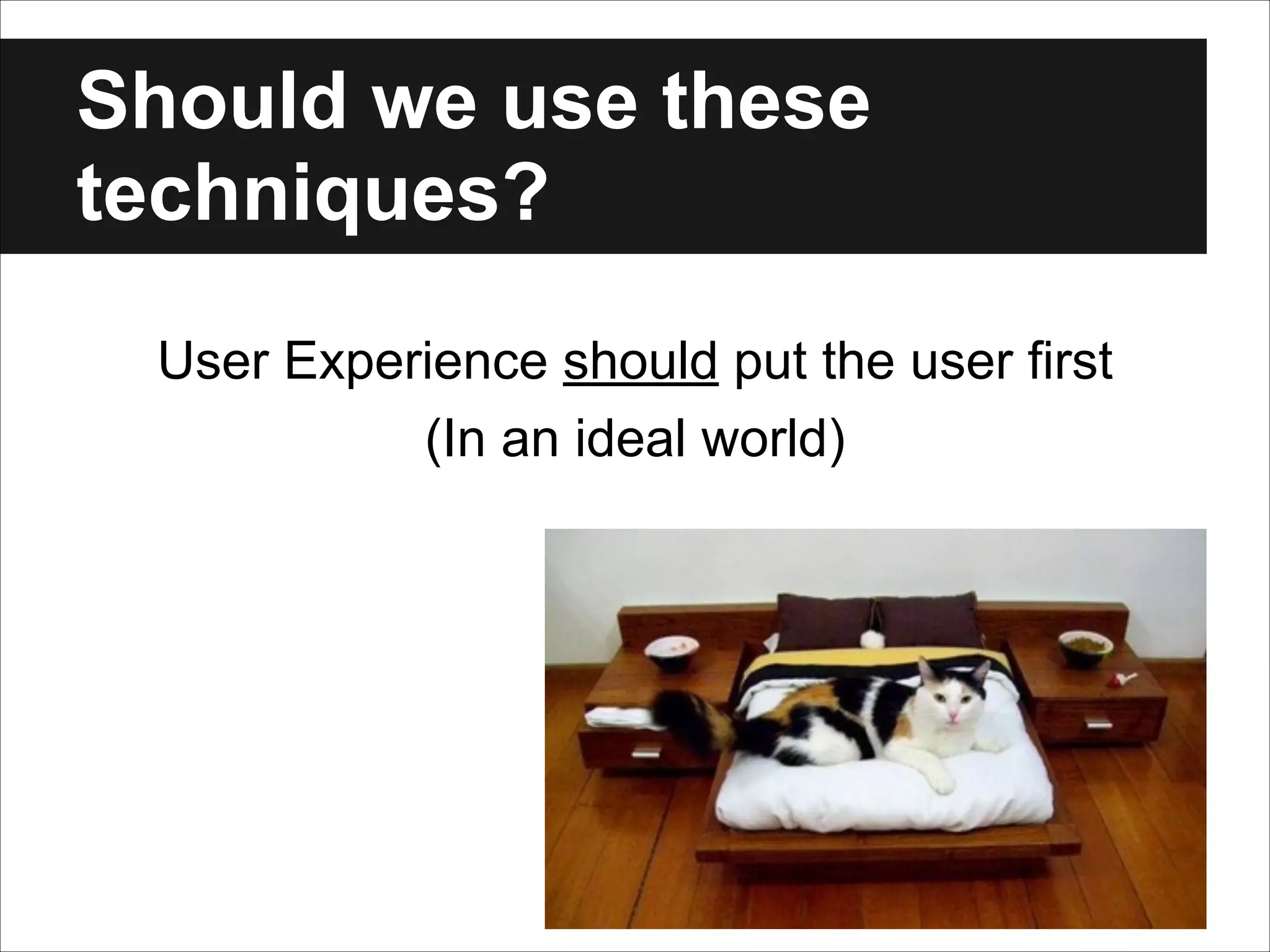 Should we use these
techniques?
User Experience should put the user first
(In an ideal world)

 