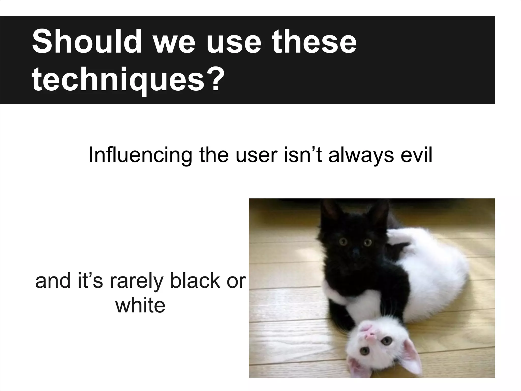 Should we use these
techniques?
Influencing the user isn’t always evil

and it’s rarely black or
white

 