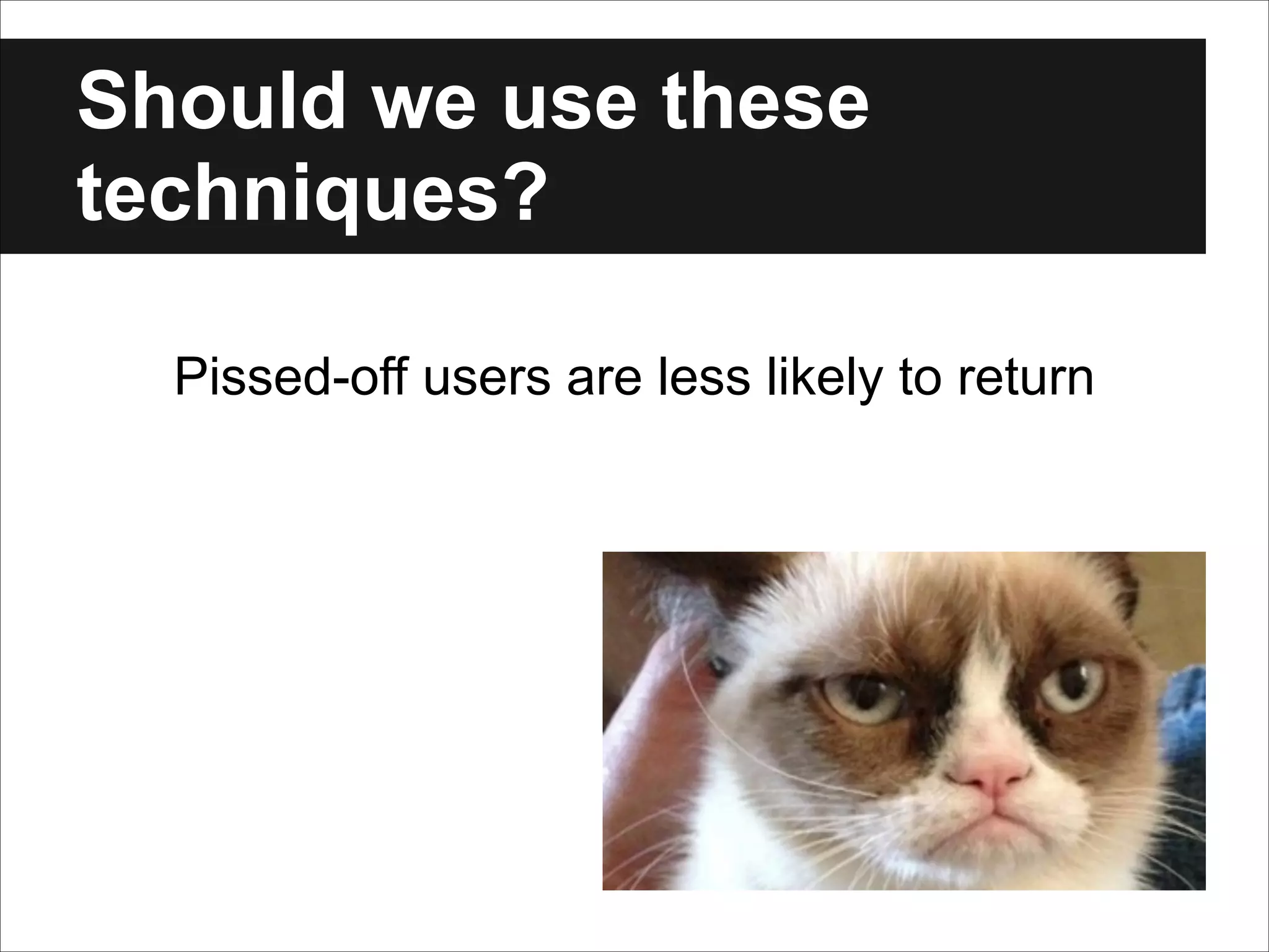 Should we use these
techniques?
Pissed-off users are less likely to return

 