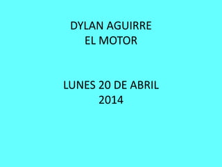 DYLAN AGUIRRE
EL MOTOR
LUNES 20 DE ABRIL
2014
 
