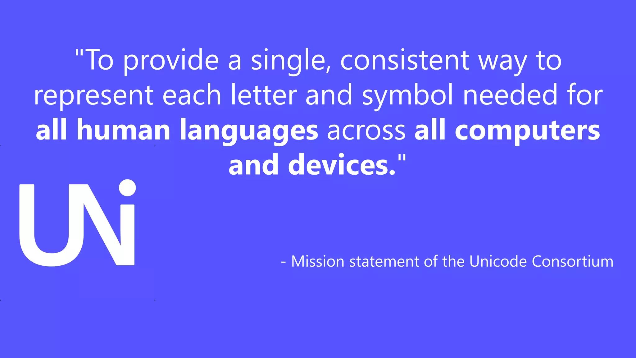 "To provide a single, consistent way to
represent each letter and symbol needed for
all human languages across all computers
and devices."
- Mission statement of the Unicode Consortium
 