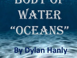 Body of
Water
“Oceans”
By Dylan Hanly

 
