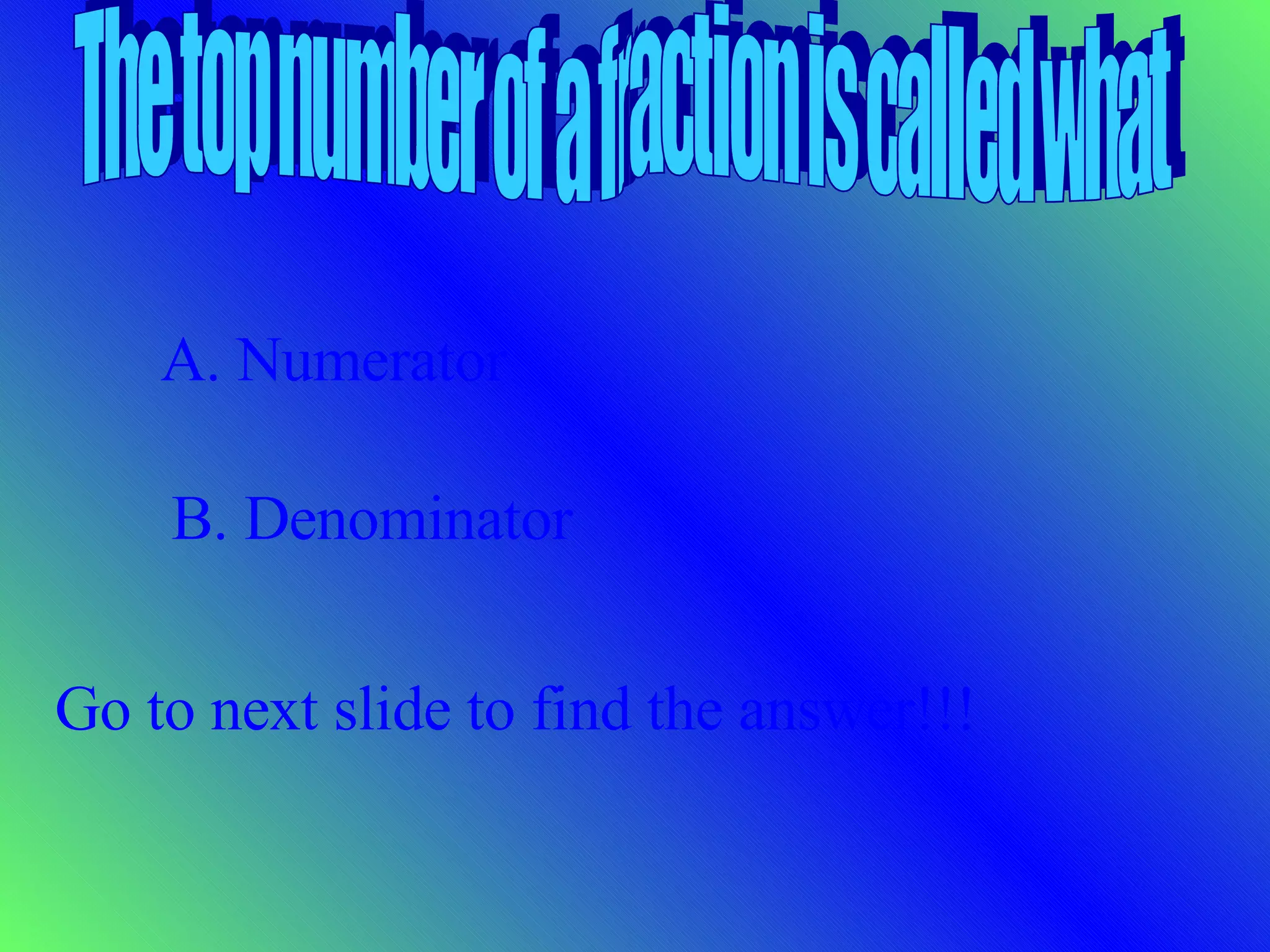 The top number of a fraction is called what A. Numerator B. Denominator Go to next slide to find the answer!!!