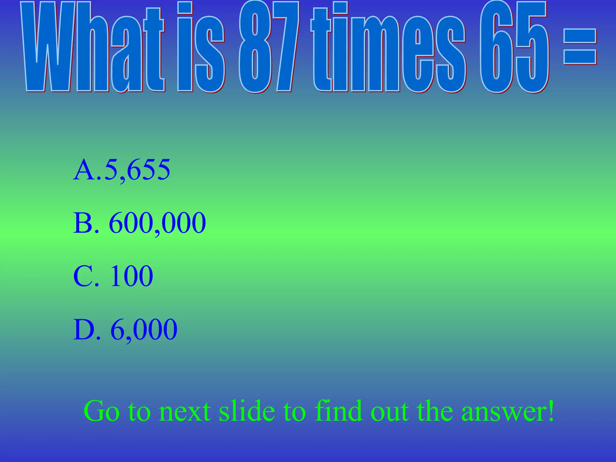 What is 87 times 65 = 5,655 B. 600,000 C. 100 D. 6,000 Go to next slide to find out the answer!
