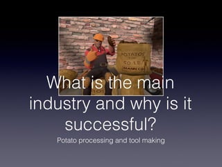 What is the main
industry and why is it
successful?
Potato processing and tool making
 