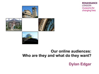 Our online audiences: Who are they and what do they want? Dylan Edgar 