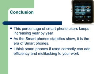 Conclusion This percentage of smart phone users keeps increasing year by year  As the Smart phones statistics show, it is the era of Smart phones.  I think smart phones if used correctly can add efficiency and mulitasking to your work  
