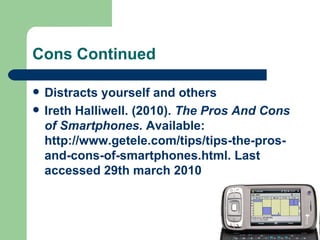 Cons Continued Distracts yourself and others Ireth Halliwell. (2010).  The Pros And Cons of Smartphones.  Available: http://www.getele.com/tips/tips-the-pros-and-cons-of-smartphones.html. Last accessed 29th march 2010  